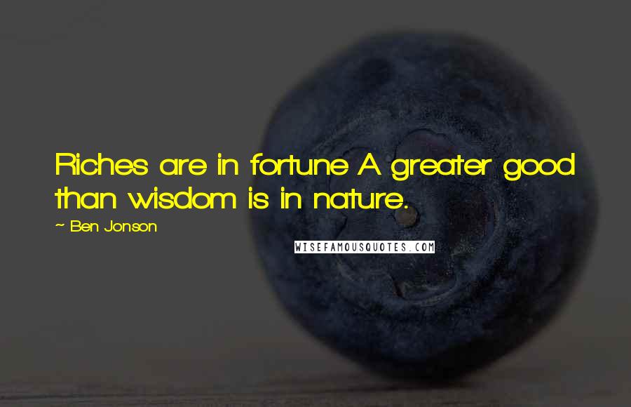 Ben Jonson quotes: Riches are in fortune A greater good than wisdom is in nature.