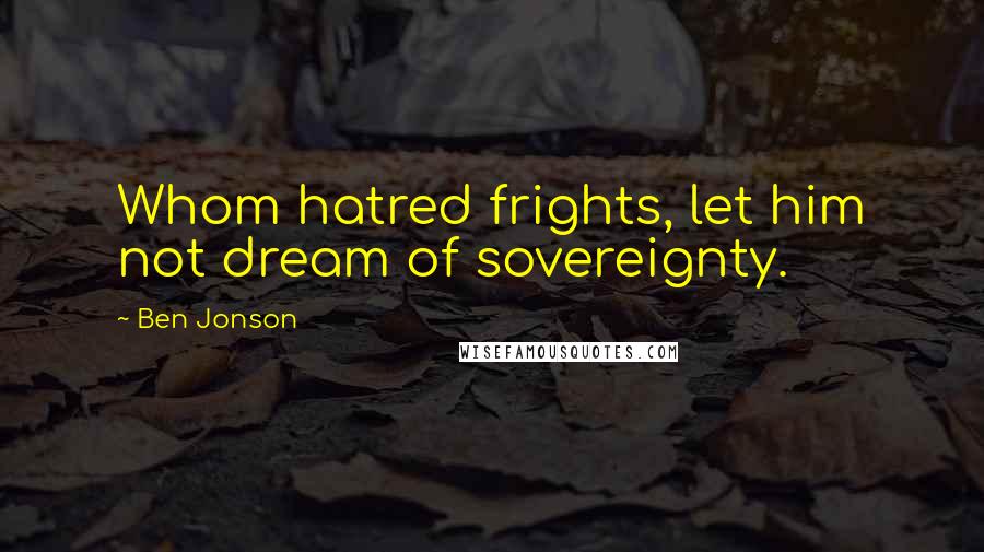 Ben Jonson quotes: Whom hatred frights, let him not dream of sovereignty.