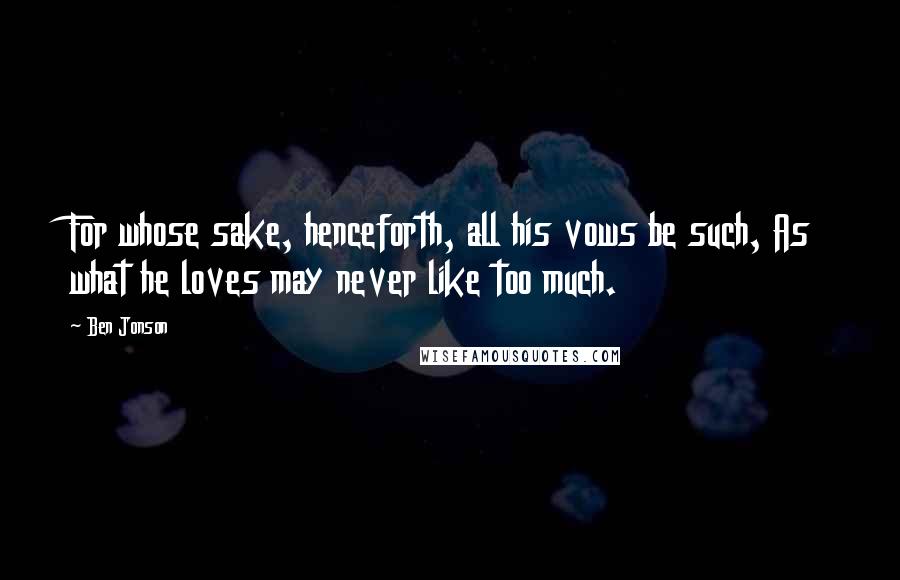 Ben Jonson quotes: For whose sake, henceforth, all his vows be such, As what he loves may never like too much.