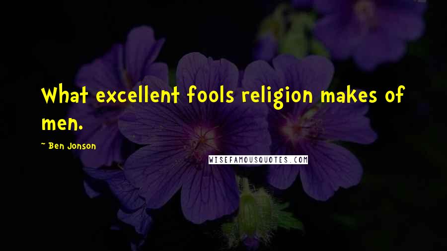 Ben Jonson quotes: What excellent fools religion makes of men.