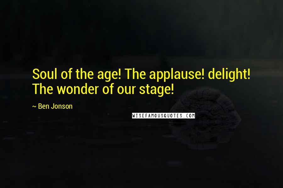 Ben Jonson quotes: Soul of the age! The applause! delight! The wonder of our stage!