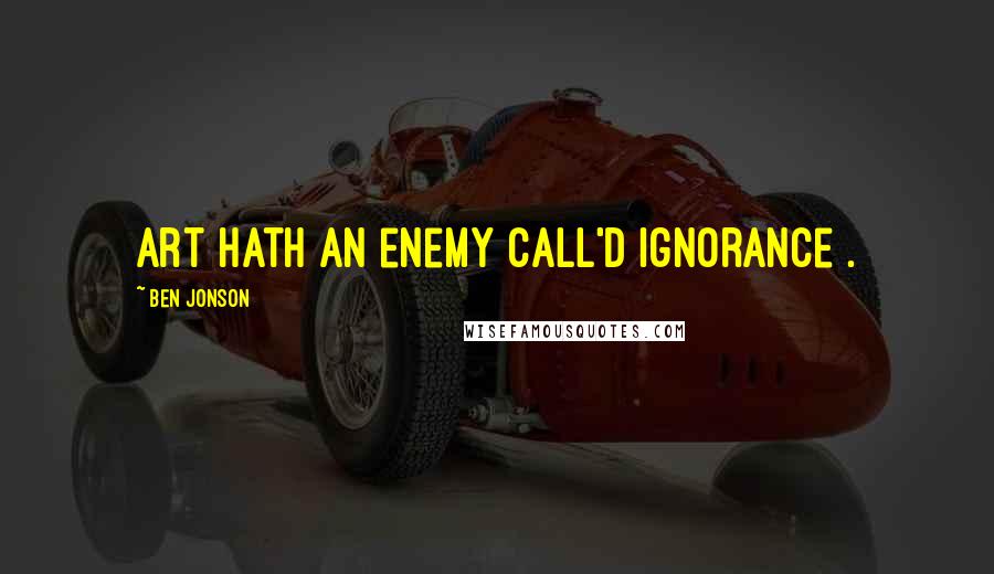 Ben Jonson quotes: Art hath an enemy call'd ignorance .