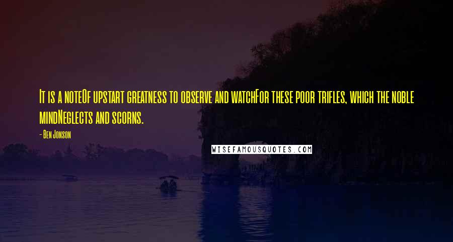 Ben Jonson quotes: It is a noteOf upstart greatness to observe and watchFor these poor trifles, which the noble mindNeglects and scorns.