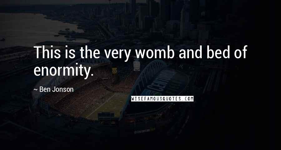 Ben Jonson quotes: This is the very womb and bed of enormity.