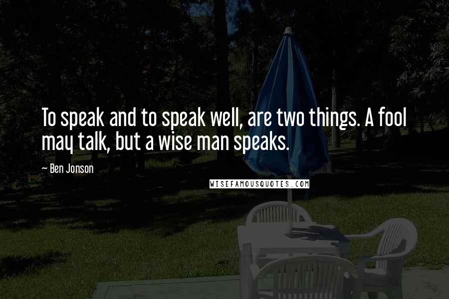 Ben Jonson quotes: To speak and to speak well, are two things. A fool may talk, but a wise man speaks.