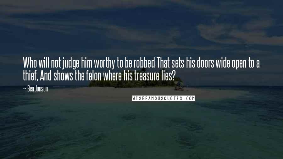 Ben Jonson quotes: Who will not judge him worthy to be robbed That sets his doors wide open to a thief, And shows the felon where his treasure lies?