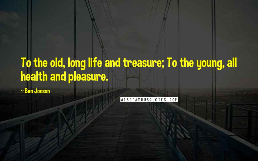 Ben Jonson quotes: To the old, long life and treasure; To the young, all health and pleasure.