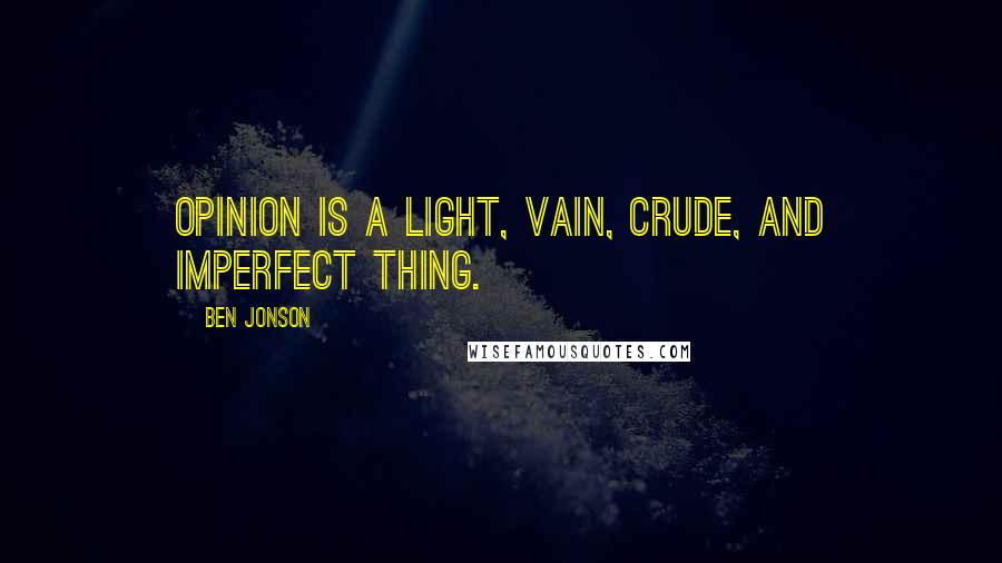 Ben Jonson quotes: Opinion is a light, vain, crude, and imperfect thing.