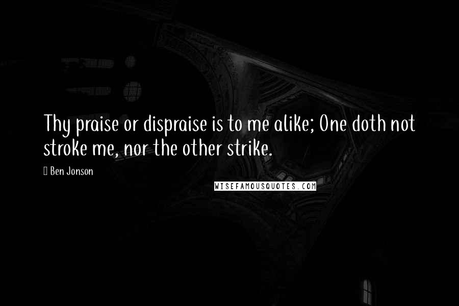 Ben Jonson quotes: Thy praise or dispraise is to me alike; One doth not stroke me, nor the other strike.