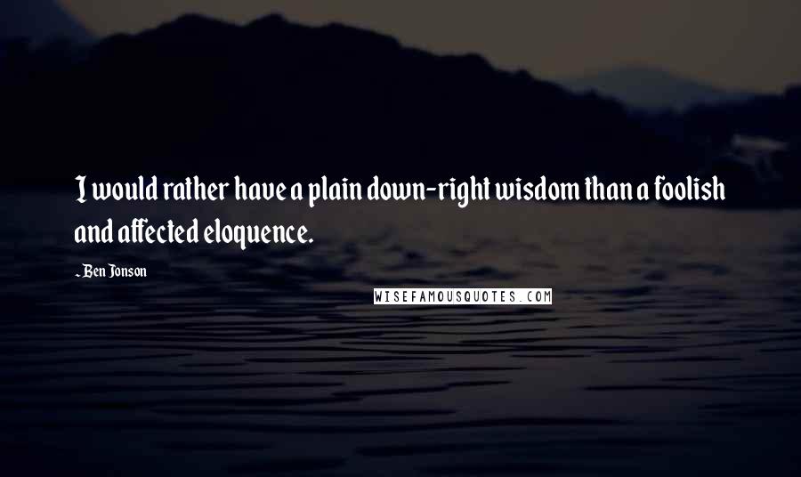 Ben Jonson quotes: I would rather have a plain down-right wisdom than a foolish and affected eloquence.