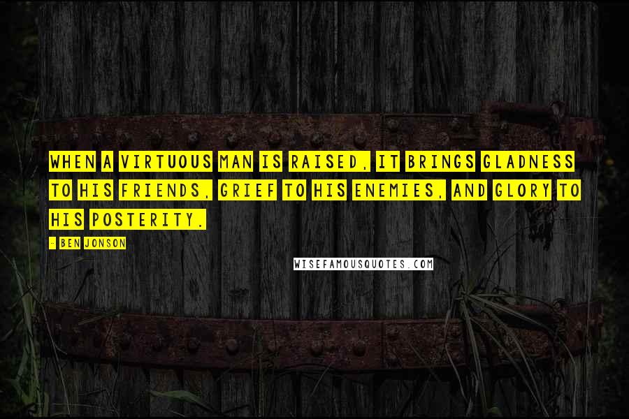 Ben Jonson quotes: When a virtuous man is raised, it brings gladness to his friends, grief to his enemies, and glory to his posterity.