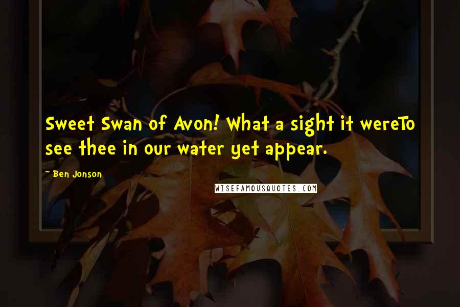 Ben Jonson quotes: Sweet Swan of Avon! What a sight it wereTo see thee in our water yet appear.