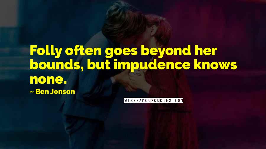 Ben Jonson quotes: Folly often goes beyond her bounds, but impudence knows none.