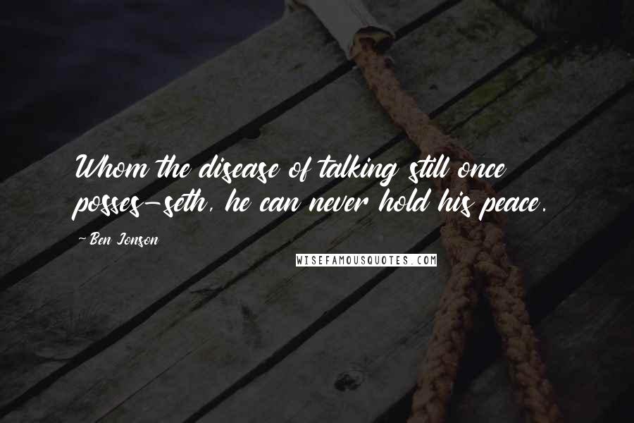Ben Jonson quotes: Whom the disease of talking still once posses-seth, he can never hold his peace.