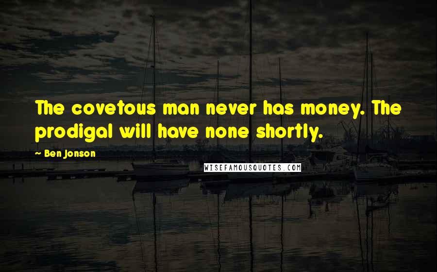 Ben Jonson quotes: The covetous man never has money. The prodigal will have none shortly.