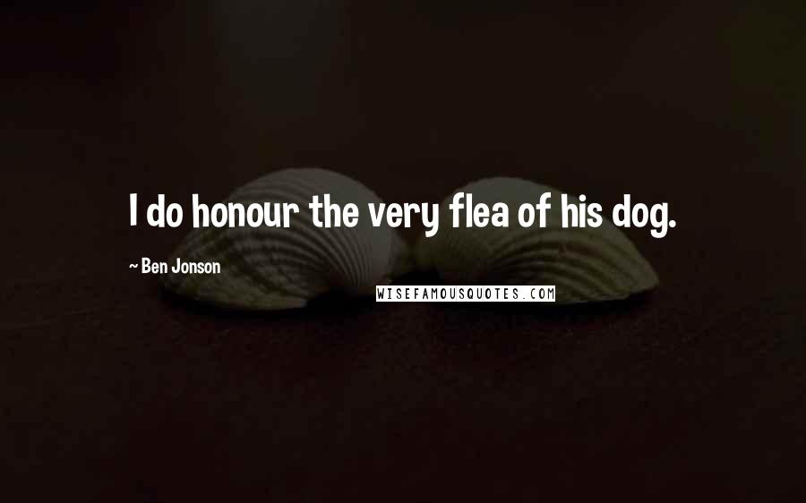 Ben Jonson quotes: I do honour the very flea of his dog.