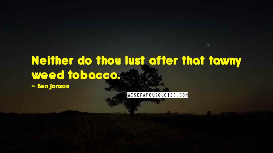Ben Jonson quotes: Neither do thou lust after that tawny weed tobacco.