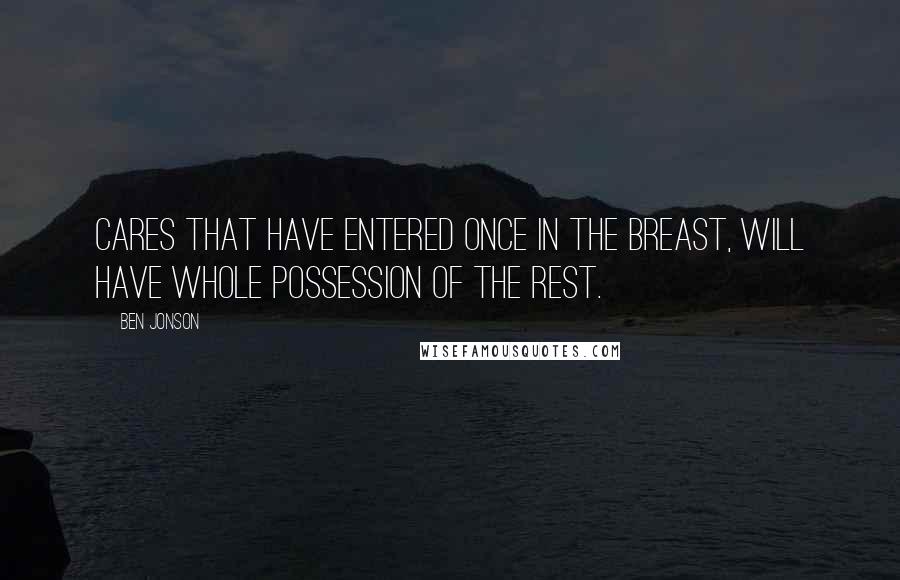 Ben Jonson quotes: Cares that have entered once in the breast, will have whole possession of the rest.