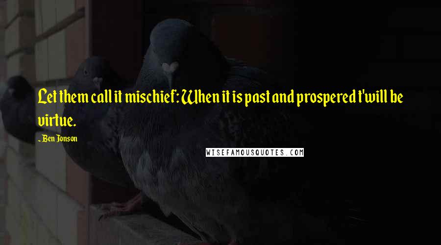 Ben Jonson quotes: Let them call it mischief: When it is past and prospered t'will be virtue.