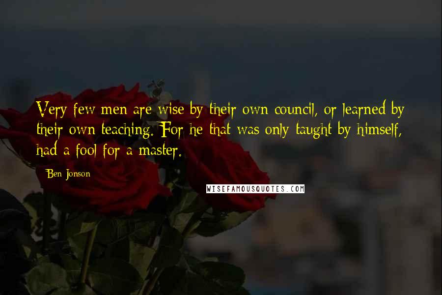 Ben Jonson quotes: Very few men are wise by their own council, or learned by their own teaching. For he that was only taught by himself, had a fool for a master.