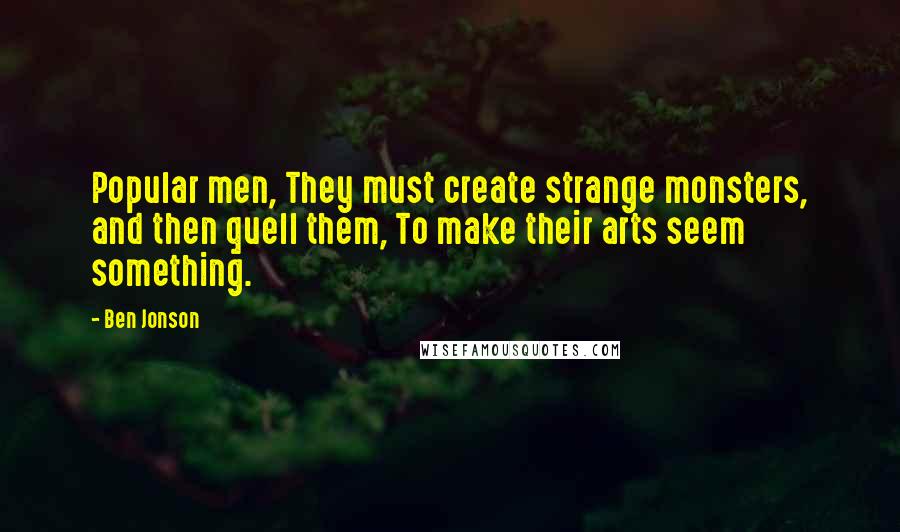 Ben Jonson quotes: Popular men, They must create strange monsters, and then quell them, To make their arts seem something.