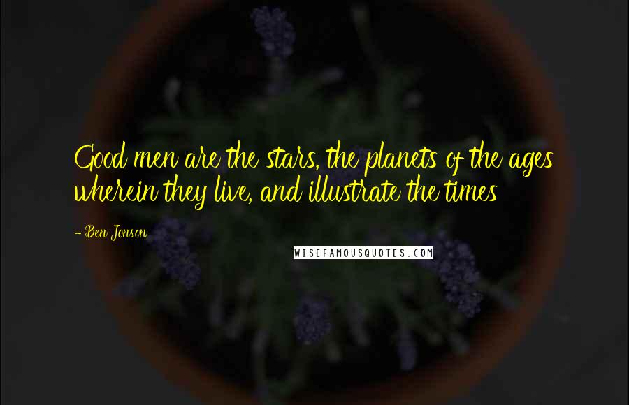 Ben Jonson quotes: Good men are the stars, the planets of the ages wherein they live, and illustrate the times