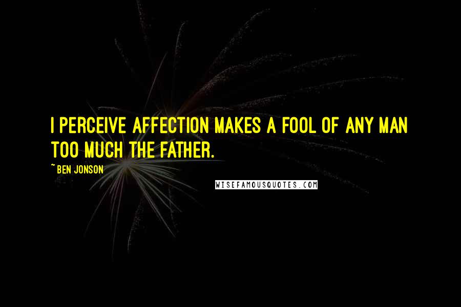 Ben Jonson quotes: I perceive affection makes a fool Of any man too much the father.