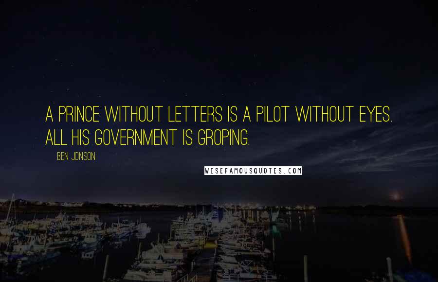 Ben Jonson quotes: A prince without letters is a Pilot without eyes. All his government is groping.