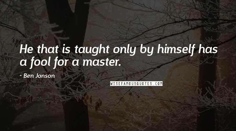 Ben Jonson quotes: He that is taught only by himself has a fool for a master.