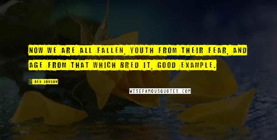 Ben Jonson quotes: Now we are all fallen, youth from their fear, And age from that which bred it, good example.