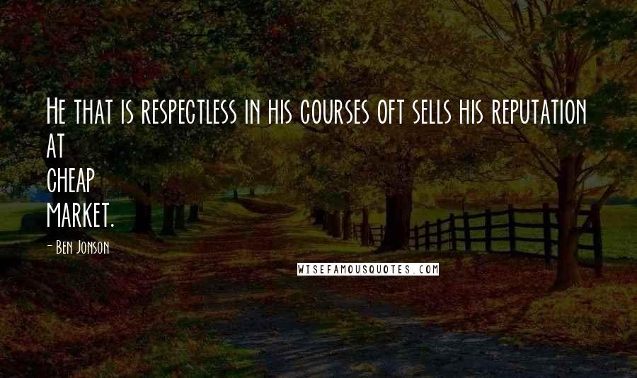 Ben Jonson quotes: He that is respectless in his courses oft sells his reputation at cheap market.