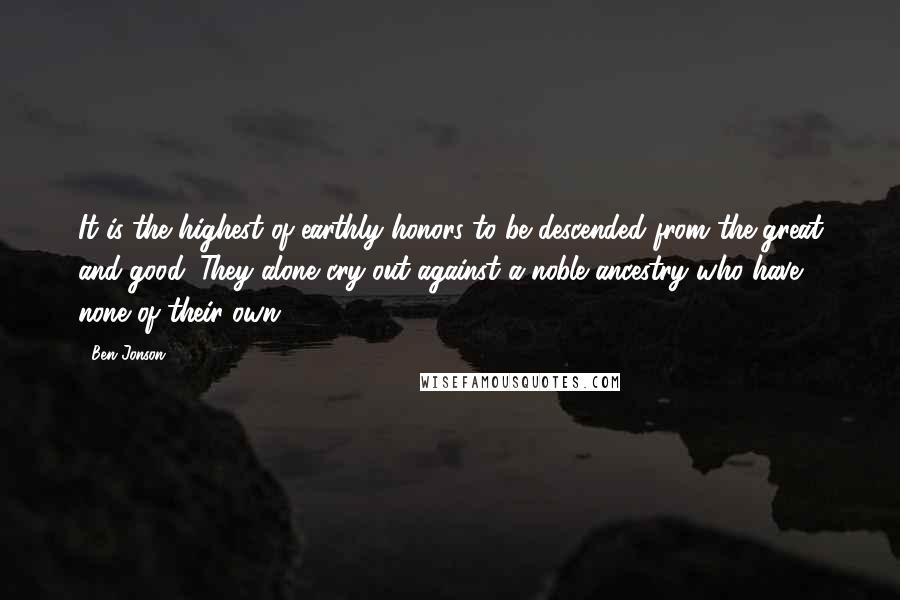 Ben Jonson quotes: It is the highest of earthly honors to be descended from the great and good. They alone cry out against a noble ancestry who have none of their own.