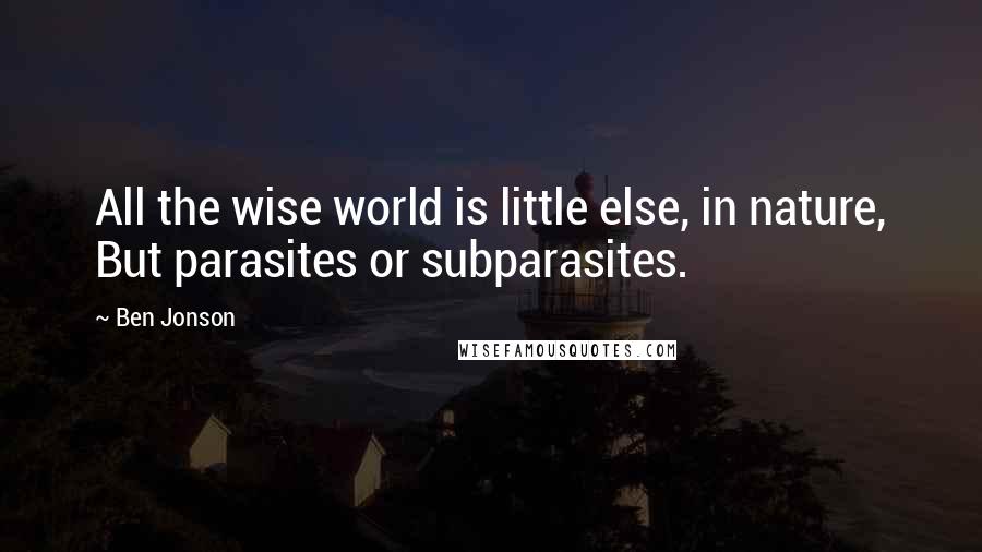 Ben Jonson quotes: All the wise world is little else, in nature, But parasites or subparasites.