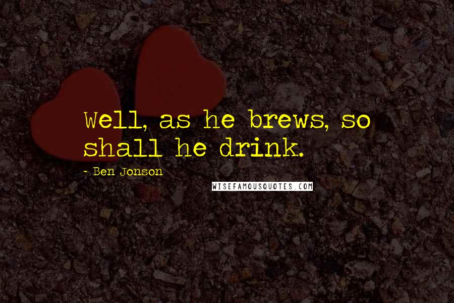 Ben Jonson quotes: Well, as he brews, so shall he drink.