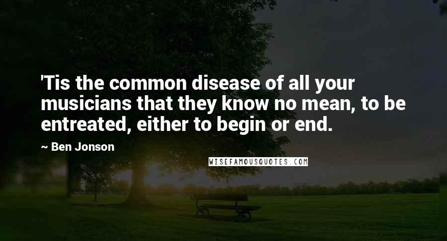 Ben Jonson quotes: 'Tis the common disease of all your musicians that they know no mean, to be entreated, either to begin or end.