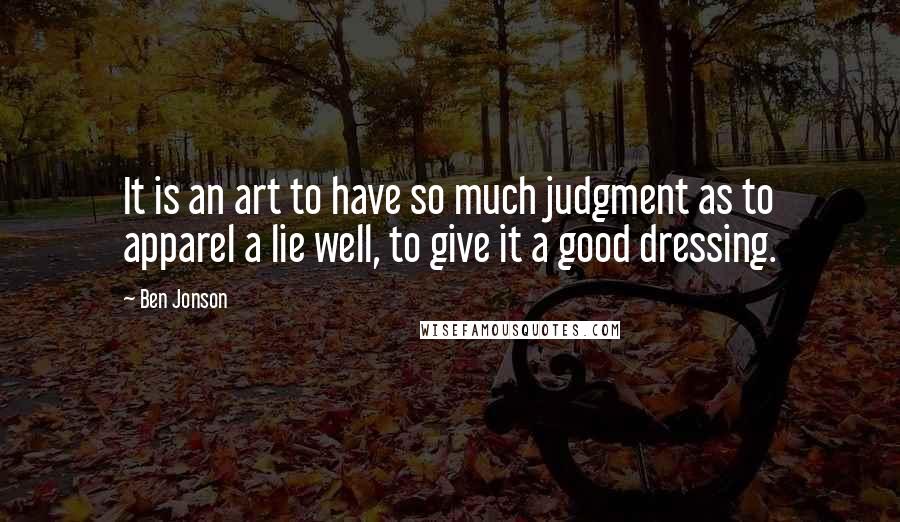 Ben Jonson quotes: It is an art to have so much judgment as to apparel a lie well, to give it a good dressing.