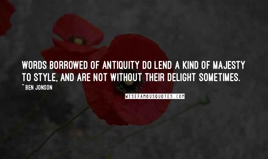 Ben Jonson quotes: Words borrowed of antiquity do lend a kind of majesty to style, and are not without their delight sometimes.