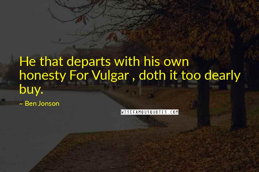 Ben Jonson quotes: He that departs with his own honesty For Vulgar , doth it too dearly buy.