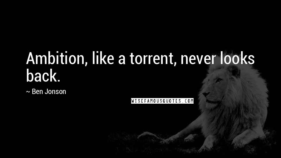 Ben Jonson quotes: Ambition, like a torrent, never looks back.
