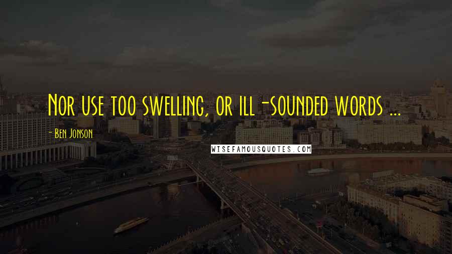 Ben Jonson quotes: Nor use too swelling, or ill-sounded words ...