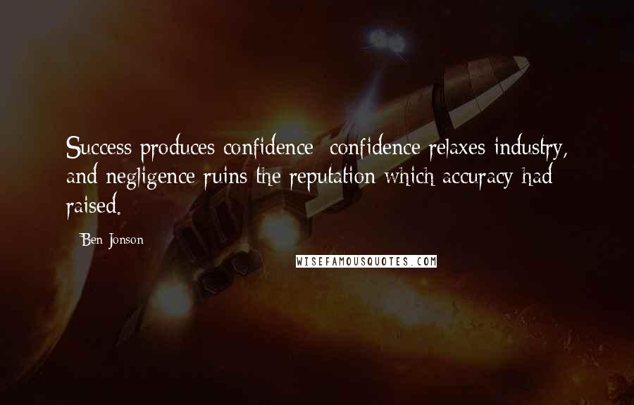 Ben Jonson quotes: Success produces confidence; confidence relaxes industry, and negligence ruins the reputation which accuracy had raised.