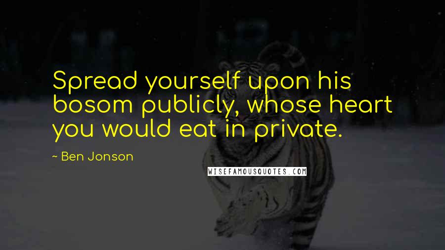 Ben Jonson quotes: Spread yourself upon his bosom publicly, whose heart you would eat in private.