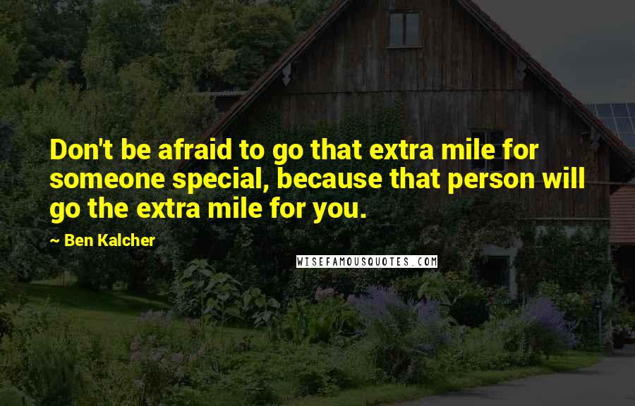 Ben Kalcher quotes: Don't be afraid to go that extra mile for someone special, because that person will go the extra mile for you.