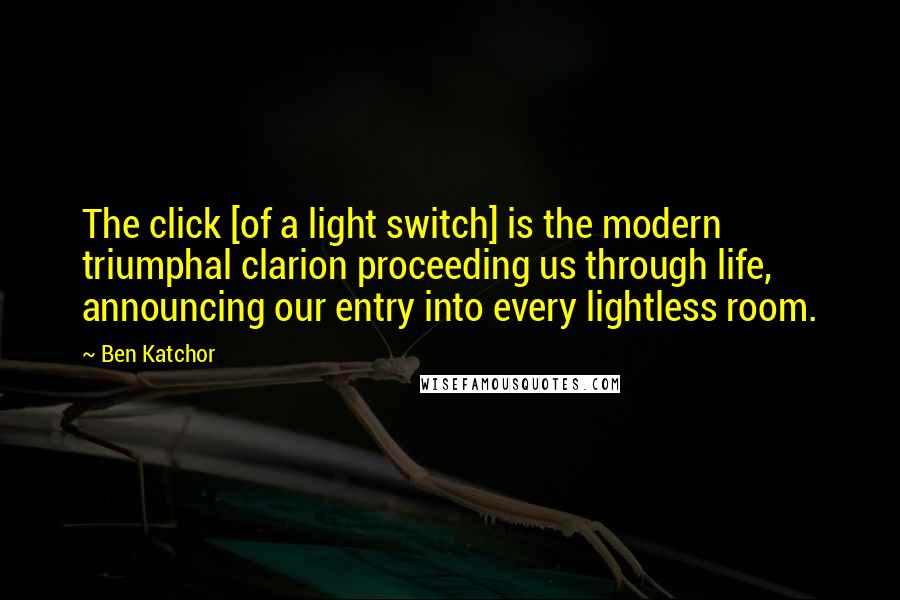 Ben Katchor quotes: The click [of a light switch] is the modern triumphal clarion proceeding us through life, announcing our entry into every lightless room.