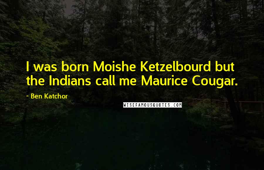 Ben Katchor quotes: I was born Moishe Ketzelbourd but the Indians call me Maurice Cougar.