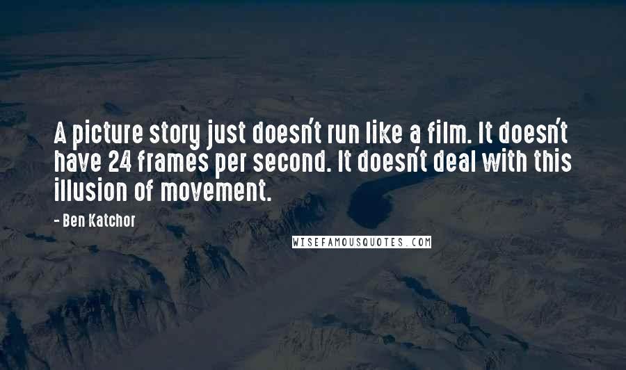 Ben Katchor quotes: A picture story just doesn't run like a film. It doesn't have 24 frames per second. It doesn't deal with this illusion of movement.