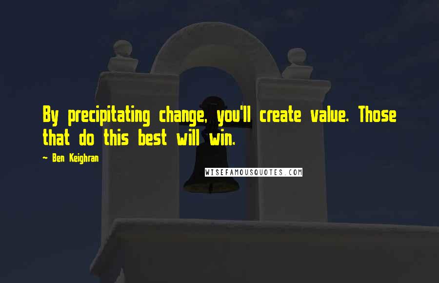 Ben Keighran quotes: By precipitating change, you'll create value. Those that do this best will win.