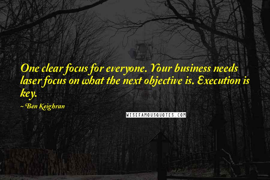 Ben Keighran quotes: One clear focus for everyone. Your business needs laser focus on what the next objective is. Execution is key.