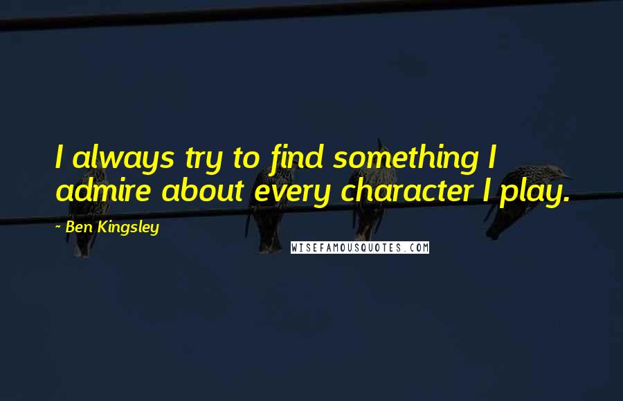 Ben Kingsley quotes: I always try to find something I admire about every character I play.