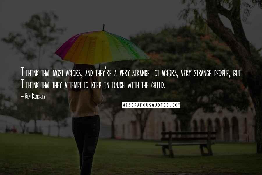 Ben Kingsley quotes: I think that most actors, and they're a very strange lot actors, very strange people, but I think that they attempt to keep in touch with the child.